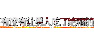 有没有让男人吃了绝精的药 (有没有让男人吃了绝精的药【电-186x2687x6963-Q278180069元-吉-药-业】我们做的是长期生意,靠的是老客户长期支持 http://sngk.net/pXjuu3
)