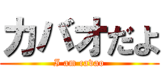 カバオだよ (I am cavao)