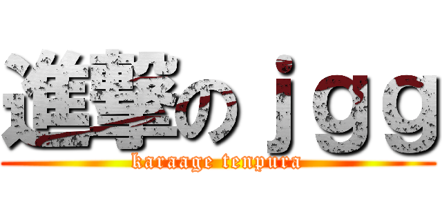 進撃のｊｇｇ (karaage tenpura)