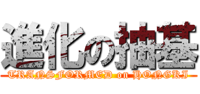 進化の抽基 (TRANSFORMED on HONGKI)