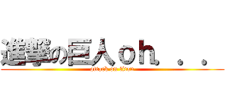 進撃の巨人ｏｈ．．． (attack on titan)