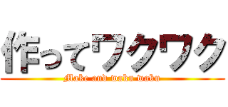 作ってワクワク (Make and waku waku)