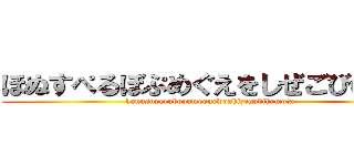 ほぬすぺるぼぷめぐえをしぜごびはもた (honusuperubopumeguewoshizegobihamota)