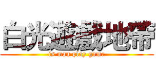 白光遊戲地帶 (is man play game)
