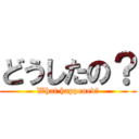 どうしたの？ (What happened?)