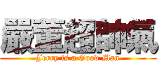 嚴董超帥氣 (Jerry is a Good Man)