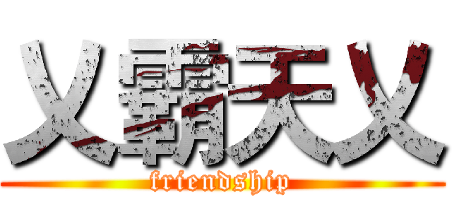 乂霸天乂 (friendship)
