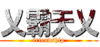 乂霸天乂 (friendship)