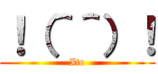 ！（＾＾）！ (Ito)