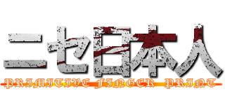 ニセ日本人 (PRIMITIVE FINGER  PRINT)