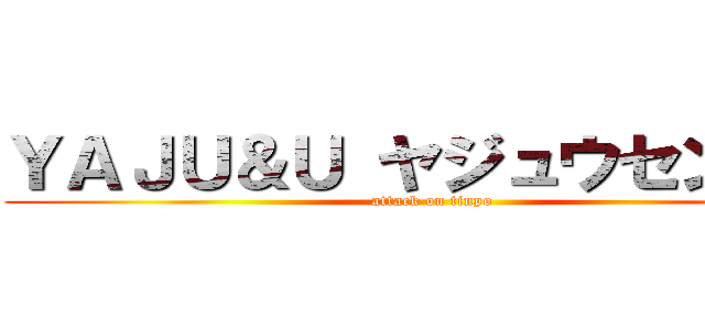 ＹＡＪＵ＆Ｕ ヤジュウセンパイ (attack on tinpo)