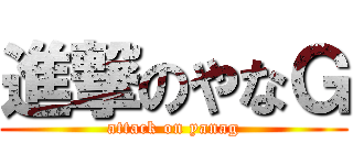 進撃のやなＧ (attack on yanag)