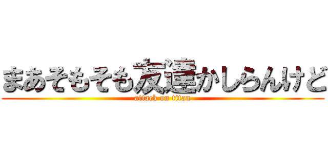 まあそもそも友達かしらんけど (attack on titan)