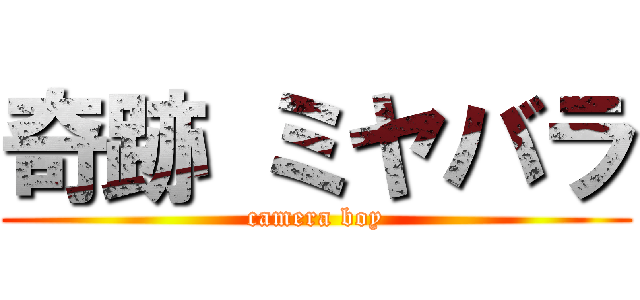 奇跡 ミヤバラ (camera boy)
