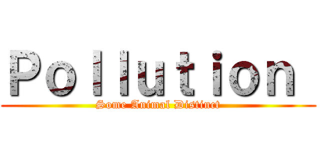 Ｐｏｌｌｕｔｉｏｎ  (Some Animal Distinct)