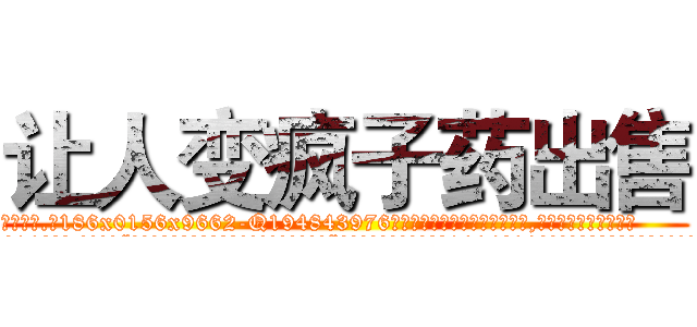 让人变疯子药出售 (让人变疯子药出售【电.话186x0156x9662-Q194843976林氏药业】我们做的是长期生意,靠的是老客户长期支持
参考消息网2月20日报道 韩媒称，“剩女多、离婚率高的城市，房价一定会上涨。”这是中国经济学家金岩石2016年12月参加在上海举行的房地产相关论坛时说的话。
)