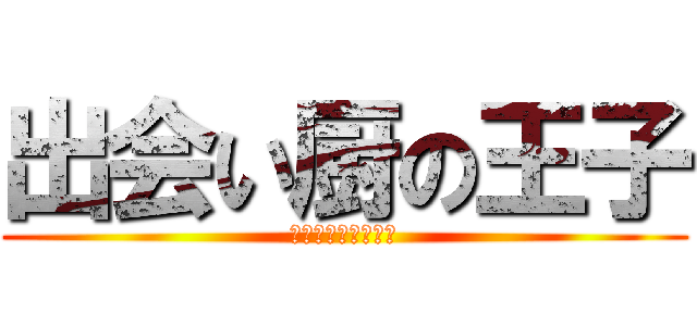 出会い厨の王子 (あなた何処すみ？？)