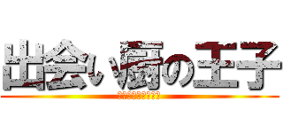 出会い厨の王子 (あなた何処すみ？？)