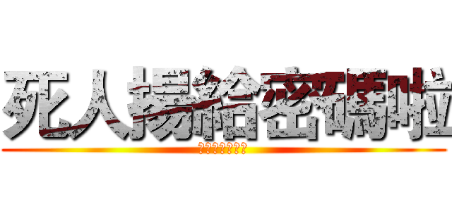 死人揚給密碼啦 (死人揚給密碼啦)