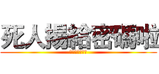死人揚給密碼啦 (死人揚給密碼啦)