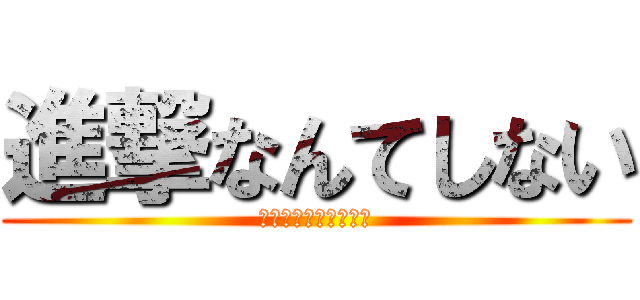 進撃なんてしない (なんせへたれなもんで)