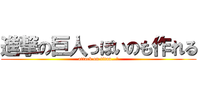 進撃の巨人っぽいのも作れる (attack on titan…？)