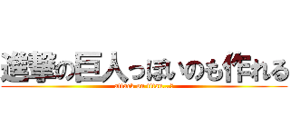 進撃の巨人っぽいのも作れる (attack on titan…？)