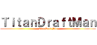 ＴｉｔａｎＤｒａｆｔＭａｎ (TitanDraftMan)