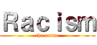 Ｒａｃｉｓｍ (the anime)