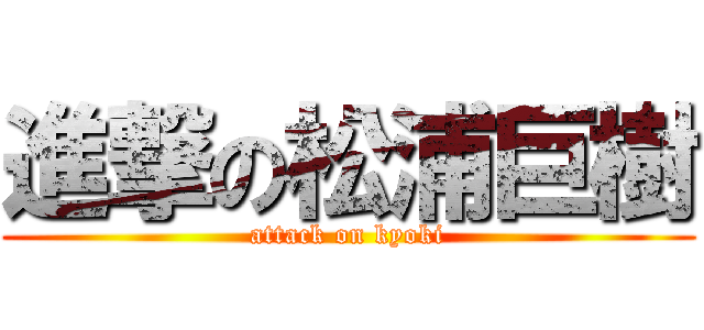 進撃の松浦巨樹 (attack on kyoki)