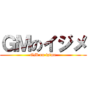 ＧＭのイジメ (GM on izime)