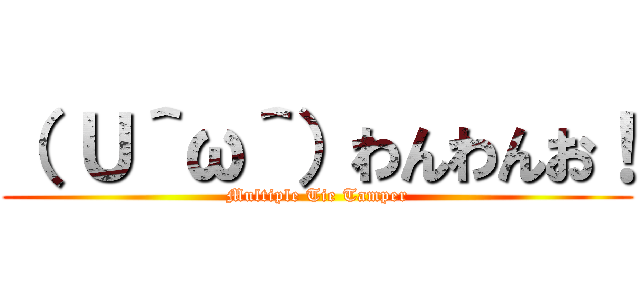 （ Ｕ＾ω＾）わんわんお！ (Multiple Tie Tamper)