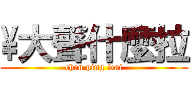 \\大聲什麼拉 (chen ping wai)