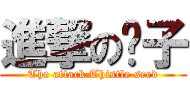 進撃の蓟子 (The attack Thistle seed)