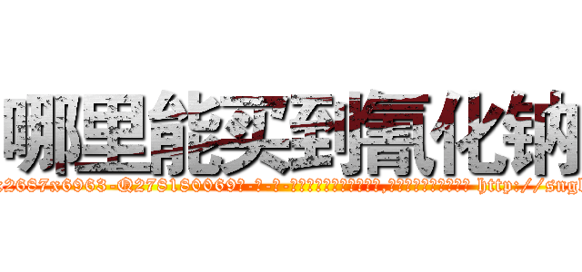 哪里能买到氰化钠 (哪里能买到氰化钠【电-186x2687x6963-Q278180069元-吉-药-业】我们做的是长期生意,靠的是老客户长期支持 http://sngk.net/8wAxza
)