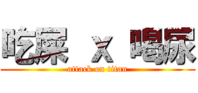 吃屎 ｘ 喝尿 (attack on titan)