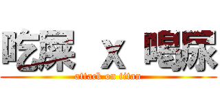 吃屎 ｘ 喝尿 (attack on titan)