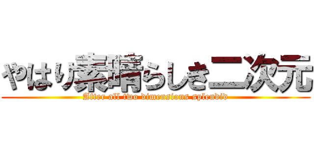 やはり素晴らしき二次元 (After all two dimensions splendid)