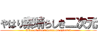 やはり素晴らしき二次元 (After all two dimensions splendid)