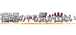 宿題のやる気が出ない (Syukudai no yaruki ga denai)