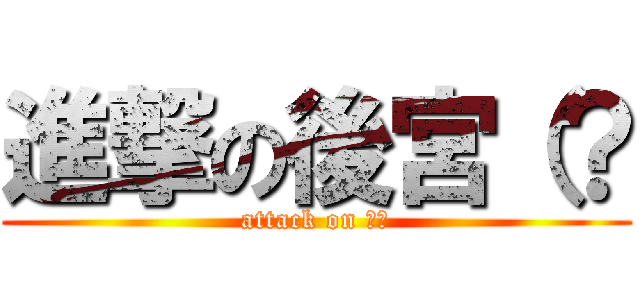 進撃の後宮（？ (attack on 後宮)