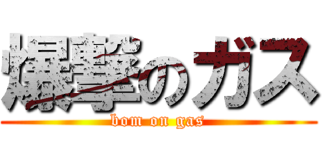 爆撃のガス (bom on gas)
