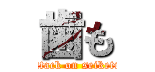 歯も (attack on seiketu)