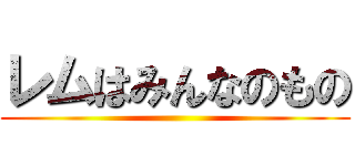 レムはみんなのもの ()