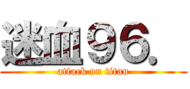 迷血９６． (attack on titan)