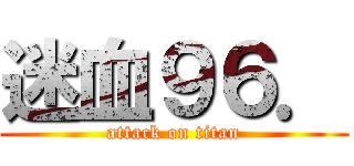 迷血９６． (attack on titan)