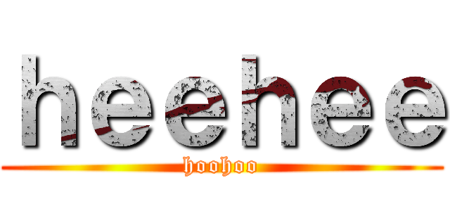 ｈｅｅｈｅｅ (hoohoo)