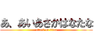 あ、あいあさかはなたな (attack on titan)
