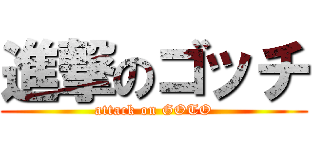 進撃のゴッチ (attack on GOTO)