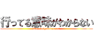 行ってる意味がわからない (itteruimigawakaranai)
